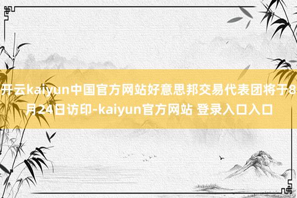 开云kaiyun中国官方网站好意思邦交易代表团将于8月24日访印-kaiyun官方网站 登录入口入口