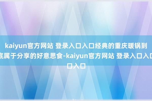 kaiyun官方网站 登录入口入口经典的重庆暖锅到底属于分享的好意思食-kaiyun官方网站 登录入口入口