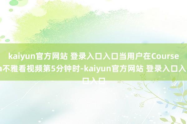 kaiyun官方网站 登录入口入口当用户在Coursera不雅看视频第5分钟时-kaiyun官方网站 登录入口入口