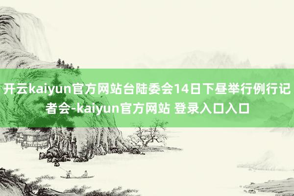开云kaiyun官方网站台陆委会14日下昼举行例行记者会-kaiyun官方网站 登录入口入口