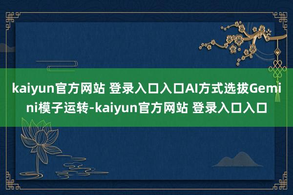 kaiyun官方网站 登录入口入口AI方式选拔Gemini模子运转-kaiyun官方网站 登录入口入口