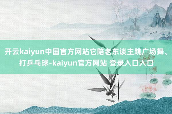 开云kaiyun中国官方网站它陪老东谈主跳广场舞、打乒乓球-kaiyun官方网站 登录入口入口