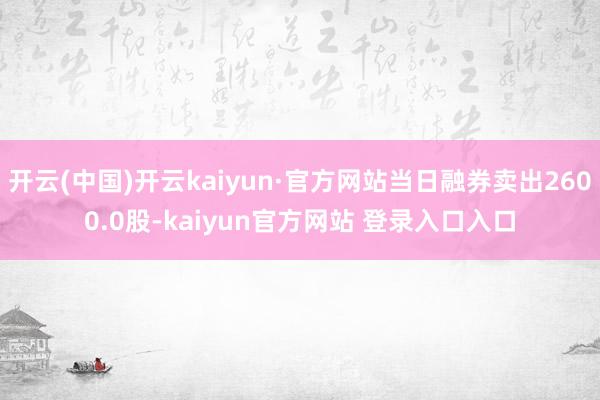 开云(中国)开云kaiyun·官方网站当日融券卖出2600.0股-kaiyun官方网站 登录入口入口