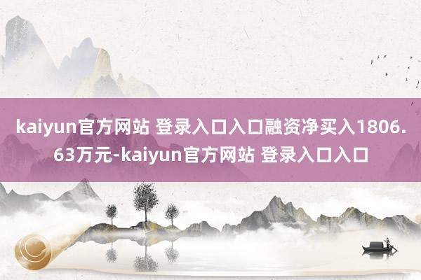 kaiyun官方网站 登录入口入口融资净买入1806.63万元-kaiyun官方网站 登录入口入口