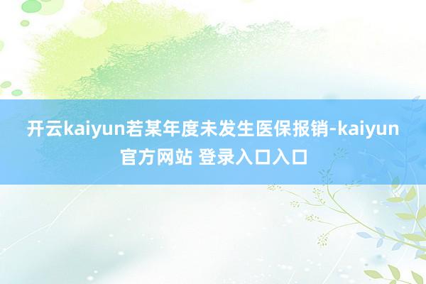 开云kaiyun若某年度未发生医保报销-kaiyun官方网站 登录入口入口