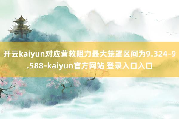 开云kaiyun对应营救阻力最大笼罩区间为9.324-9.588-kaiyun官方网站 登录入口入口