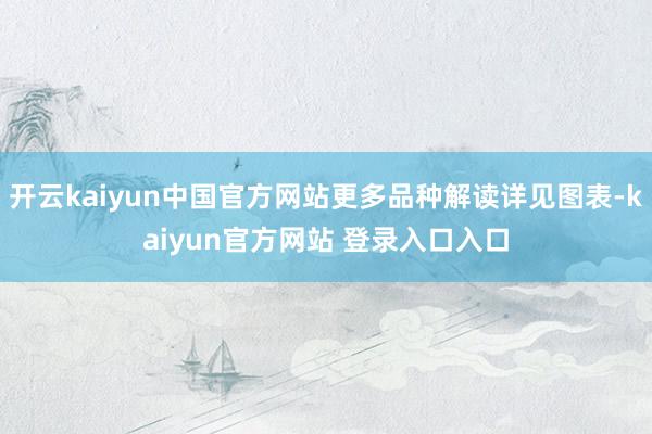 开云kaiyun中国官方网站更多品种解读详见图表-kaiyun官方网站 登录入口入口