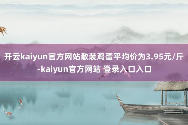 开云kaiyun官方网站散装鸡蛋平均价为3.95元/斤-kaiyun官方网站 登录入口入口