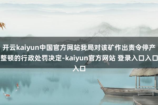 开云kaiyun中国官方网站我局对该矿作出责令停产整顿的行政处罚决定-kaiyun官方网站 登录入口入口