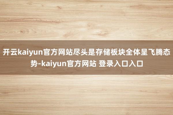 开云kaiyun官方网站尽头是存储板块全体呈飞腾态势-kaiyun官方网站 登录入口入口