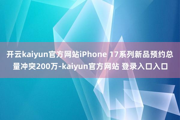 开云kaiyun官方网站iPhone 17系列新品预约总量冲突200万-kaiyun官方网站 登录入口入口