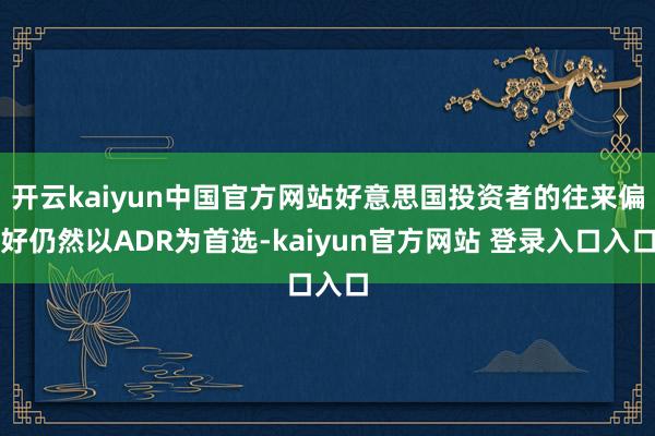 开云kaiyun中国官方网站好意思国投资者的往来偏好仍然以ADR为首选-kaiyun官方网站 登录入口入口