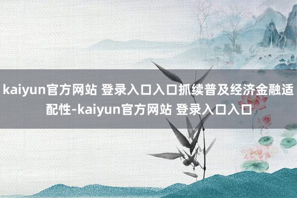 kaiyun官方网站 登录入口入口抓续普及经济金融适配性-kaiyun官方网站 登录入口入口