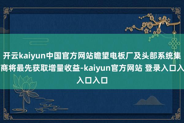 开云kaiyun中国官方网站瞻望电板厂及头部系统集成商将最先获取增量收益-kaiyun官方网站 登录入口入口