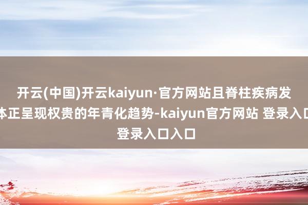 开云(中国)开云kaiyun·官方网站且脊柱疾病发病群体正呈现权贵的年青化趋势-kaiyun官方网站 登录入口入口