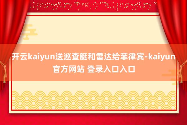 开云kaiyun送巡查艇和雷达给菲律宾-kaiyun官方网站 登录入口入口