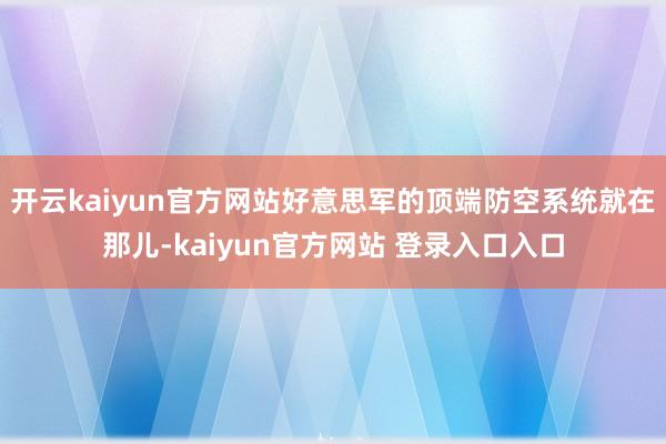 开云kaiyun官方网站好意思军的顶端防空系统就在那儿-kaiyun官方网站 登录入口入口