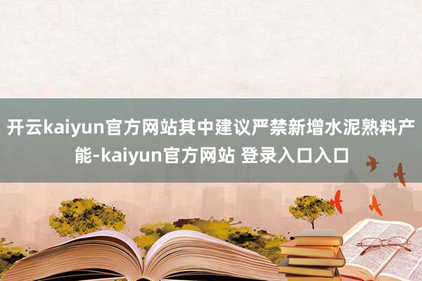 开云kaiyun官方网站其中建议严禁新增水泥熟料产能-kaiyun官方网站 登录入口入口