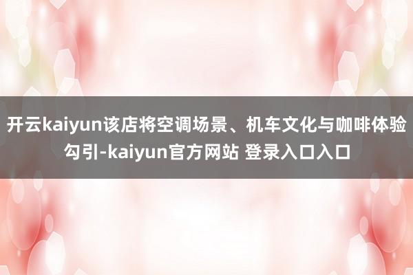 开云kaiyun该店将空调场景、机车文化与咖啡体验勾引-kaiyun官方网站 登录入口入口