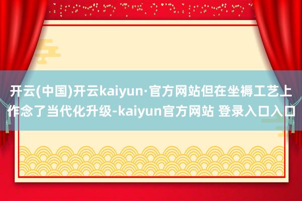 开云(中国)开云kaiyun·官方网站但在坐褥工艺上作念了当代化升级-kaiyun官方网站 登录入口入口