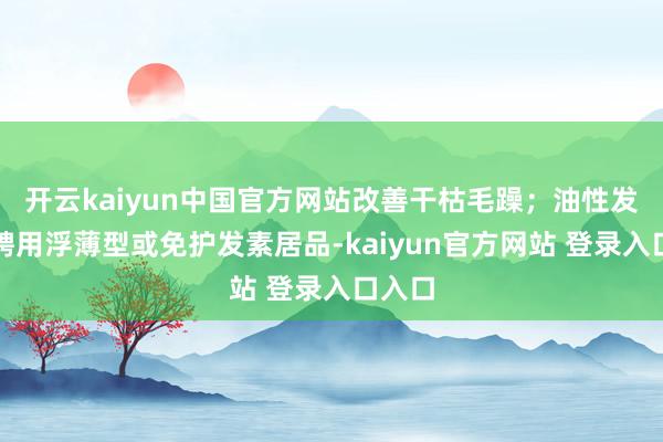 开云kaiyun中国官方网站改善干枯毛躁;油性发质可聘用浮薄型或免护发素居品-kaiyun官方网站 登录入口入口