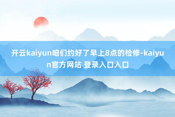开云kaiyun咱们约好了早上8点的检修-kaiyun官方网站 登录入口入口
