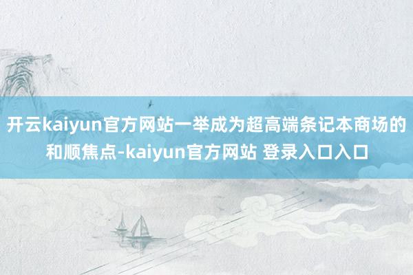 开云kaiyun官方网站一举成为超高端条记本商场的和顺焦点-kaiyun官方网站 登录入口入口