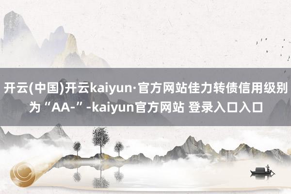开云(中国)开云kaiyun·官方网站佳力转债信用级别为“AA-”-kaiyun官方网站 登录入口入口