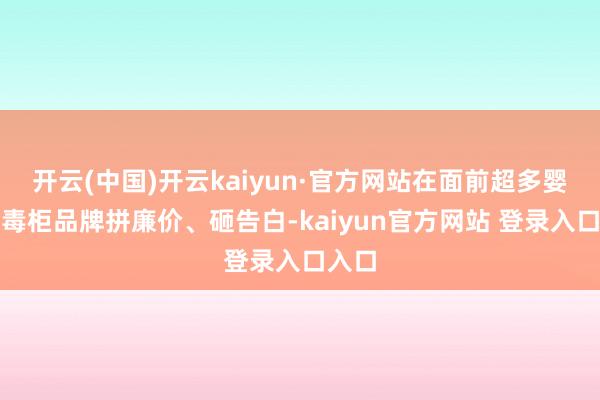开云(中国)开云kaiyun·官方网站在面前超多婴儿消毒柜品牌拼廉价、砸告白-kaiyun官方网站 登录入口入口