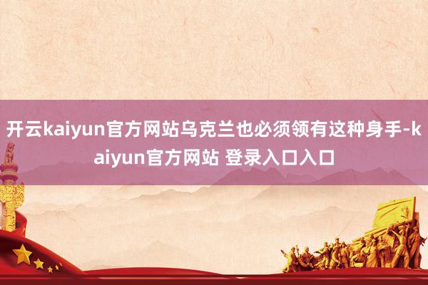开云kaiyun官方网站乌克兰也必须领有这种身手-kaiyun官方网站 登录入口入口