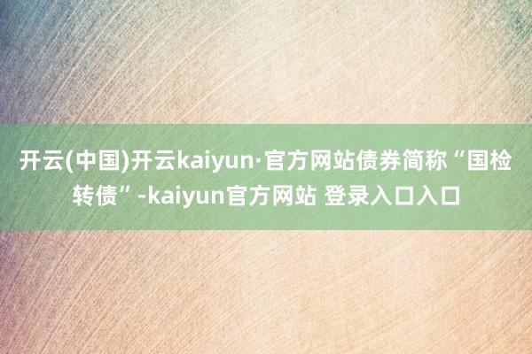 开云(中国)开云kaiyun·官方网站债券简称“国检转债”-kaiyun官方网站 登录入口入口