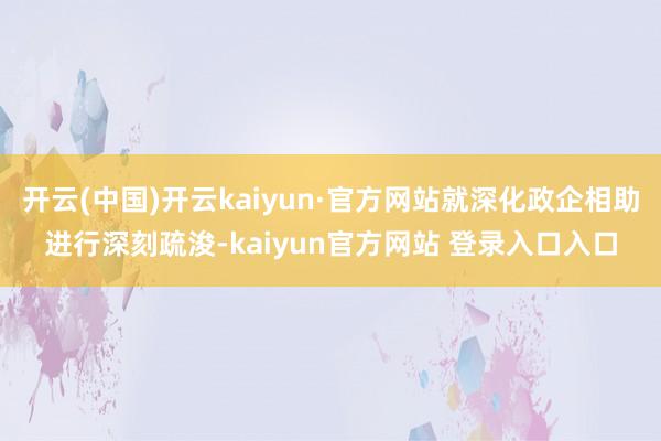开云(中国)开云kaiyun·官方网站就深化政企相助进行深刻疏浚-kaiyun官方网站 登录入口入口