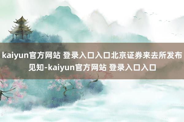 kaiyun官方网站 登录入口入口北京证券来去所发布见知-kaiyun官方网站 登录入口入口