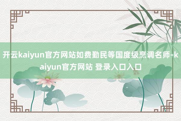 开云kaiyun官方网站如费勤民等国度级烹调名师-kaiyun官方网站 登录入口入口
