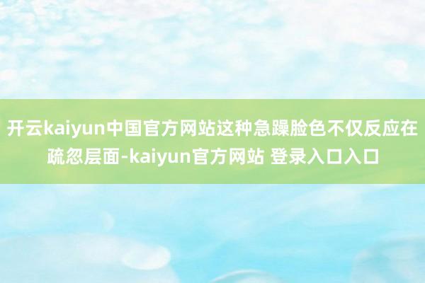 开云kaiyun中国官方网站这种急躁脸色不仅反应在疏忽层面-kaiyun官方网站 登录入口入口