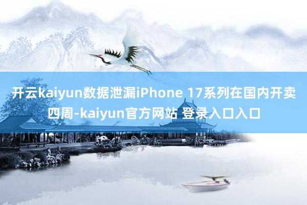 开云kaiyun数据泄漏iPhone 17系列在国内开卖四周-kaiyun官方网站 登录入口入口