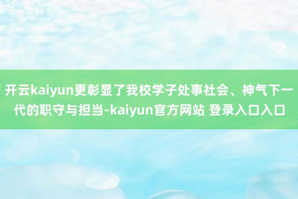 开云kaiyun更彰显了我校学子处事社会、神气下一代的职守与担当-kaiyun官方网站 登录入口入口