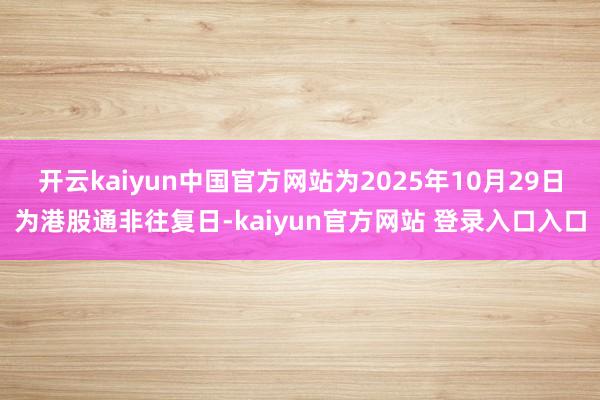 开云kaiyun中国官方网站为2025年10月29日为港股通非往复日-kaiyun官方网站 登录入口入口