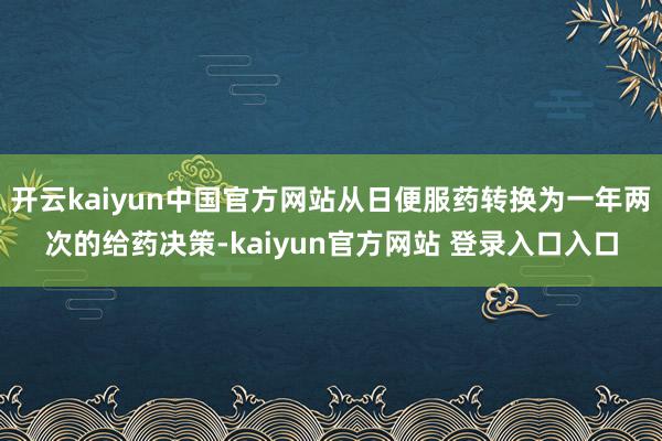 开云kaiyun中国官方网站从日便服药转换为一年两次的给药决策-kaiyun官方网站 登录入口入口