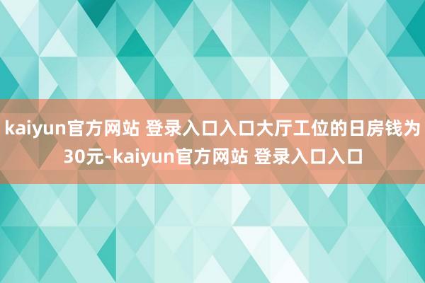 kaiyun官方网站 登录入口入口大厅工位的日房钱为30元-kaiyun官方网站 登录入口入口