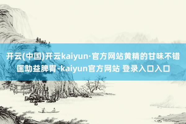 开云(中国)开云kaiyun·官方网站黄精的甘味不错匡助益脾胃-kaiyun官方网站 登录入口入口