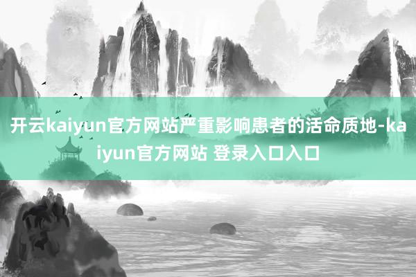 开云kaiyun官方网站严重影响患者的活命质地-kaiyun官方网站 登录入口入口