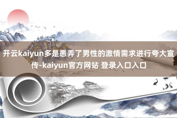 开云kaiyun多是愚弄了男性的激情需求进行夸大宣传-kaiyun官方网站 登录入口入口