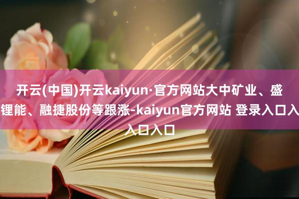 开云(中国)开云kaiyun·官方网站大中矿业、盛新锂能、融捷股份等跟涨-kaiyun官方网站 登录入口入口