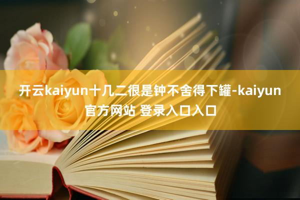 开云kaiyun十几二很是钟不舍得下罐-kaiyun官方网站 登录入口入口