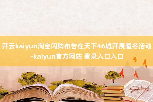开云kaiyun淘宝闪购布告在天下46城开展暖冬活动-kaiyun官方网站 登录入口入口