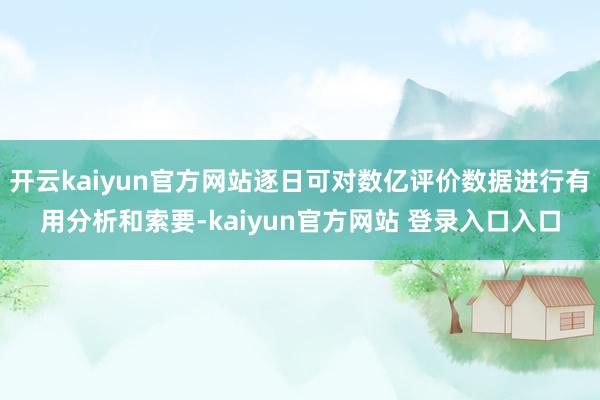 开云kaiyun官方网站逐日可对数亿评价数据进行有用分析和索要-kaiyun官方网站 登录入口入口