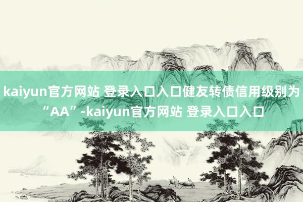 kaiyun官方网站 登录入口入口健友转债信用级别为“AA”-kaiyun官方网站 登录入口入口