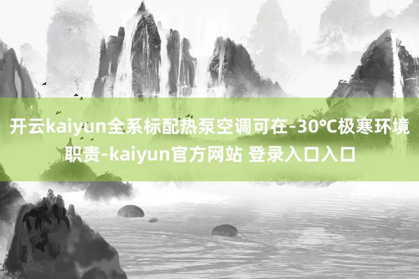 开云kaiyun全系标配热泵空调可在-30℃极寒环境职责-kaiyun官方网站 登录入口入口