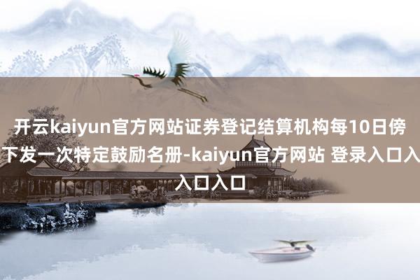 开云kaiyun官方网站证券登记结算机构每10日傍边下发一次特定鼓励名册-kaiyun官方网站 登录入口入口